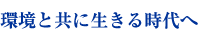 環境と共に生きる時代へ